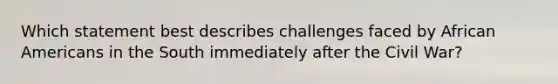Which statement best describes challenges faced by African Americans in the South immediately after the Civil War?