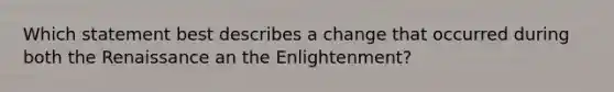 Which statement best describes a change that occurred during both the Renaissance an the Enlightenment?