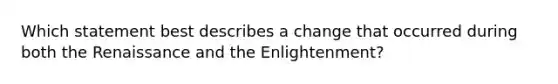 Which statement best describes a change that occurred during both the Renaissance and the Enlightenment?