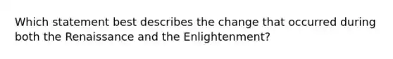 Which statement best describes the change that occurred during both the Renaissance and the Enlightenment?