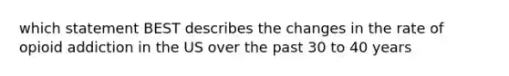 which statement BEST describes the changes in the rate of opioid addiction in the US over the past 30 to 40 years
