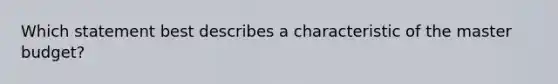 Which statement best describes a characteristic of the master budget?