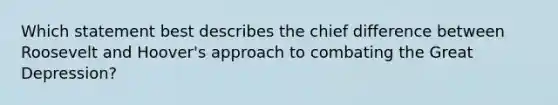 Which statement best describes the chief difference between Roosevelt and Hoover's approach to combating the Great Depression?