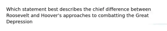 Which statement best describes the chief difference between Roosevelt and Hoover's approaches to combatting the Great Depression