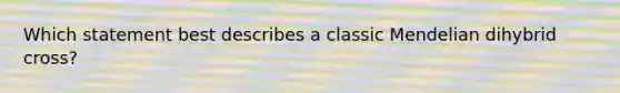 Which statement best describes a classic Mendelian dihybrid cross?