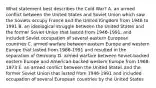 What statement best describes the Cold War? A. an armed conflict between the United States and Soviet Union which saw the Soviets occupy France and the United Kingdom from 1946 to 1991 B. an ideological struggle between the United States and the former Soviet Union that lasted from 1946-1991, and included Soviet occupation of several eastern European countries C. armed warfare between eastern Europe and western Europe that lasted from 1986-1991 and resulted in the separation of Germany D. armed warfare between Soviet-backed eastern Europe and American-backed western Europe from 1968-1973 E. an armed conflict between the United States and the former Soviet Union that lasted from 1946-1991 and included occupation of several European countries by the United States