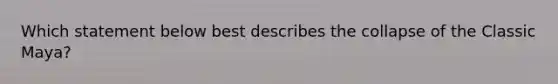 Which statement below best describes the collapse of the Classic Maya?