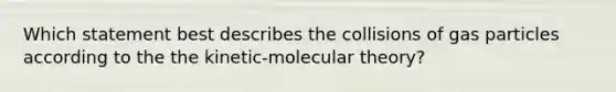 Which statement best describes the collisions of gas particles according to the the kinetic-molecular theory?