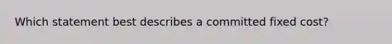 Which statement best describes a committed fixed cost?