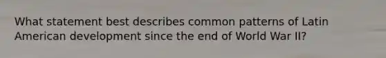 What statement best describes common patterns of Latin American development since the end of World War II?