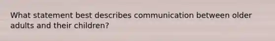 What statement best describes communication between older adults and their children?