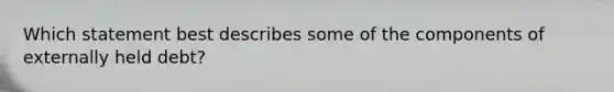 Which statement best describes some of the components of externally held debt?
