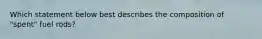 Which statement below best describes the composition of "spent" fuel rods?