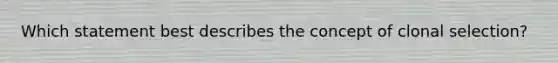 Which statement best describes the concept of clonal selection?