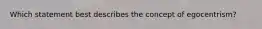 Which statement best describes the concept of egocentrism?