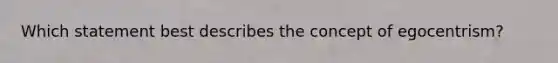 Which statement best describes the concept of egocentrism?