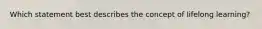 Which statement best describes the concept of lifelong learning?