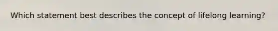 Which statement best describes the concept of lifelong learning?