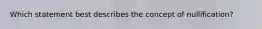 Which statement best describes the concept of nullification?