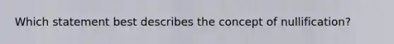 Which statement best describes the concept of nullification?