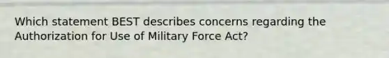 Which statement BEST describes concerns regarding the Authorization for Use of Military Force Act?