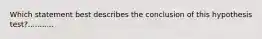 Which statement best describes the conclusion of this hypothesis test?...........