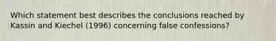 Which statement best describes the conclusions reached by Kassin and Kiechel (1996) concerning false confessions?