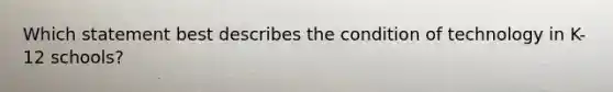 Which statement best describes the condition of technology in K-12 schools?