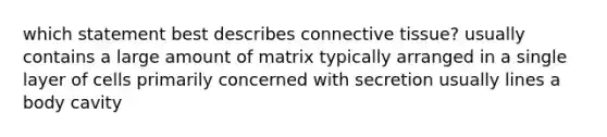 which statement best describes connective tissue? usually contains a large amount of matrix typically arranged in a single layer of cells primarily concerned with secretion usually lines a body cavity