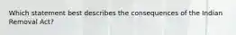 Which statement best describes the consequences of the Indian Removal Act?