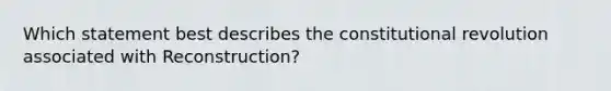 Which statement best describes the constitutional revolution associated with Reconstruction?