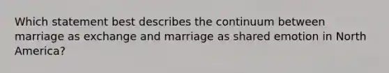 Which statement best describes the continuum between marriage as exchange and marriage as shared emotion in North America?