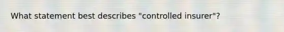 What statement best describes "controlled insurer"?