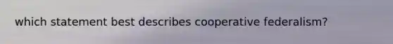 which statement best describes cooperative federalism?