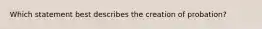 Which statement best describes the creation of probation?