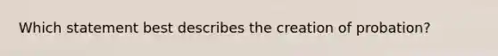 Which statement best describes the creation of probation?