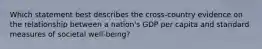 Which statement best describes the cross-country evidence on the relationship between a nation's GDP per capita and standard measures of societal well-being?