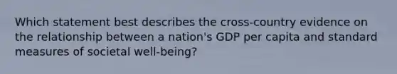 Which statement best describes the cross-country evidence on the relationship between a nation's GDP per capita and standard measures of societal well-being?