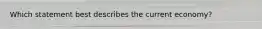 Which statement best describes the current economy?