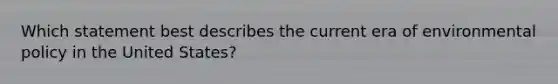 Which statement best describes the current era of environmental policy in the United States?
