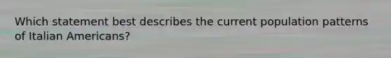 Which statement best describes the current population patterns of Italian Americans?​