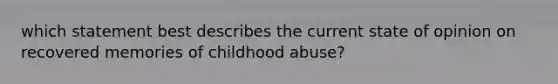 which statement best describes the current state of opinion on recovered memories of childhood abuse?