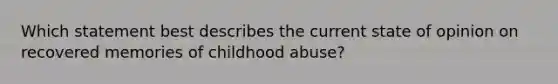 Which statement best describes the current state of opinion on recovered memories of childhood abuse?