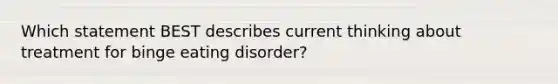 Which statement BEST describes current thinking about treatment for binge eating disorder?