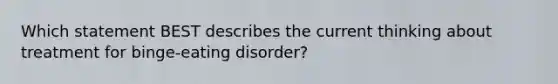 Which statement BEST describes the current thinking about treatment for binge-eating disorder?