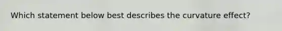 Which statement below best describes the curvature effect?​