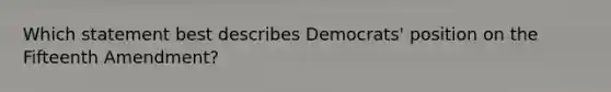 Which statement best describes Democrats' position on the Fifteenth Amendment?