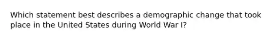 Which statement best describes a demographic change that took place in the United States during World War I?