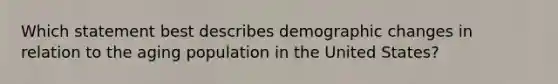 Which statement best describes demographic changes in relation to the aging population in the United States?