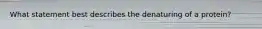 What statement best describes the denaturing of a protein?